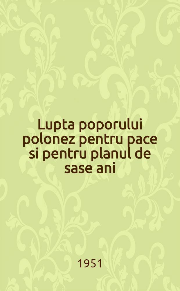 Lupta poporului polonez pentru pace si pentru planul de sase ani : Din raportul tov. B. Bierut la Plenara a VI-a a C.C. al PMUP din 17. febr. 1951 ...