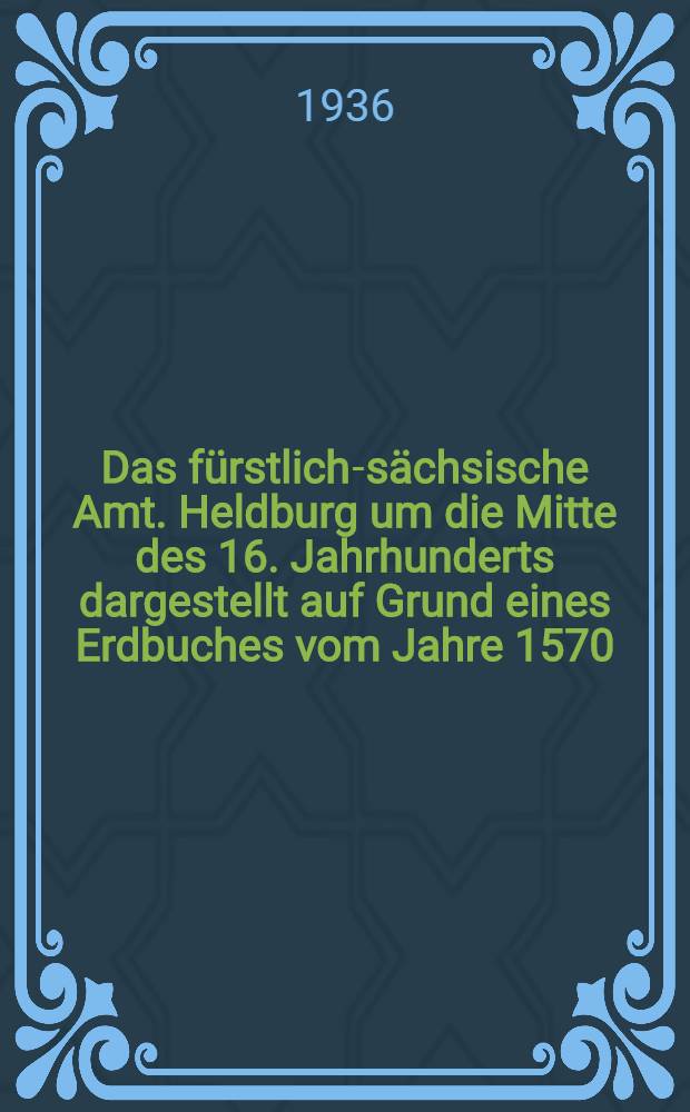 Das fürstlich-sächsische Amt. Heldburg um die Mitte des 16. Jahrhunderts dargestellt auf Grund eines Erdbuches vom Jahre 1570 : Inaug.-Diss. zur Erlangung der Doktorwürde ... der Univ. Jena