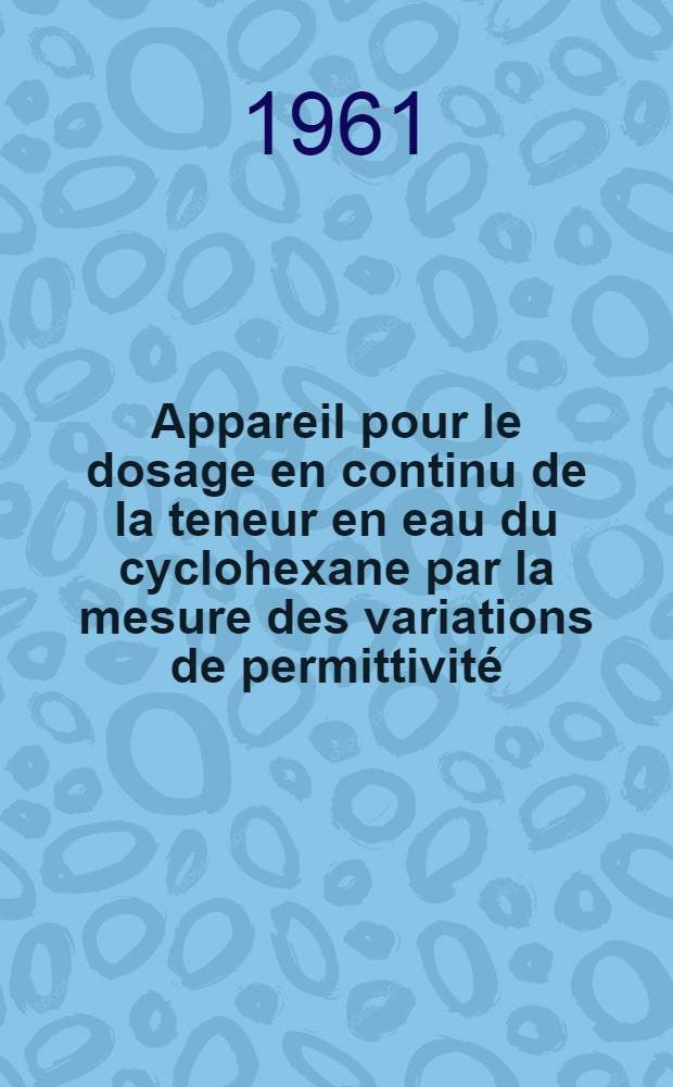 Appareil pour le dosage en continu de la teneur en eau du cyclohexane par la mesure des variations de permittivité: "permittor": 1-re thèse; Propositions données par la Faculté: 2-e thèse: Thèses présentées à ... l'Univ. de Lille ... / par Georges Biezunski