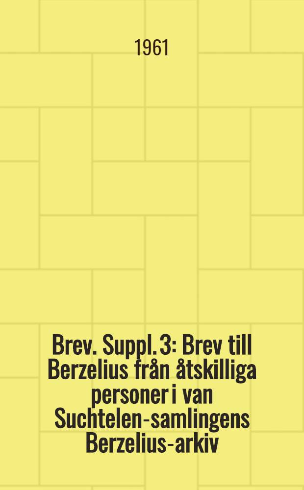 Brev. Suppl. 3 : Brev till Berzelius från åtskilliga personer i van Suchtelen-samlingens Berzelius-arkiv ; Brevvåxling mellan Berzelius och J. Esmark samt mellan Berzelius och H. M. Th. Esmark