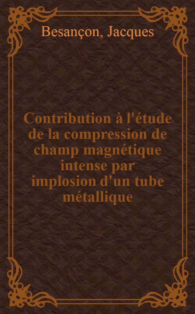 Contribution &agrave; l'&eacute;tude de la compression de champ magn&eacute;tique intense par implosion d'un tube m&eacute;tallique : Th&egrave;se pr&eacute;s. au Centre d'Orsay, Univ. Paris-Sud