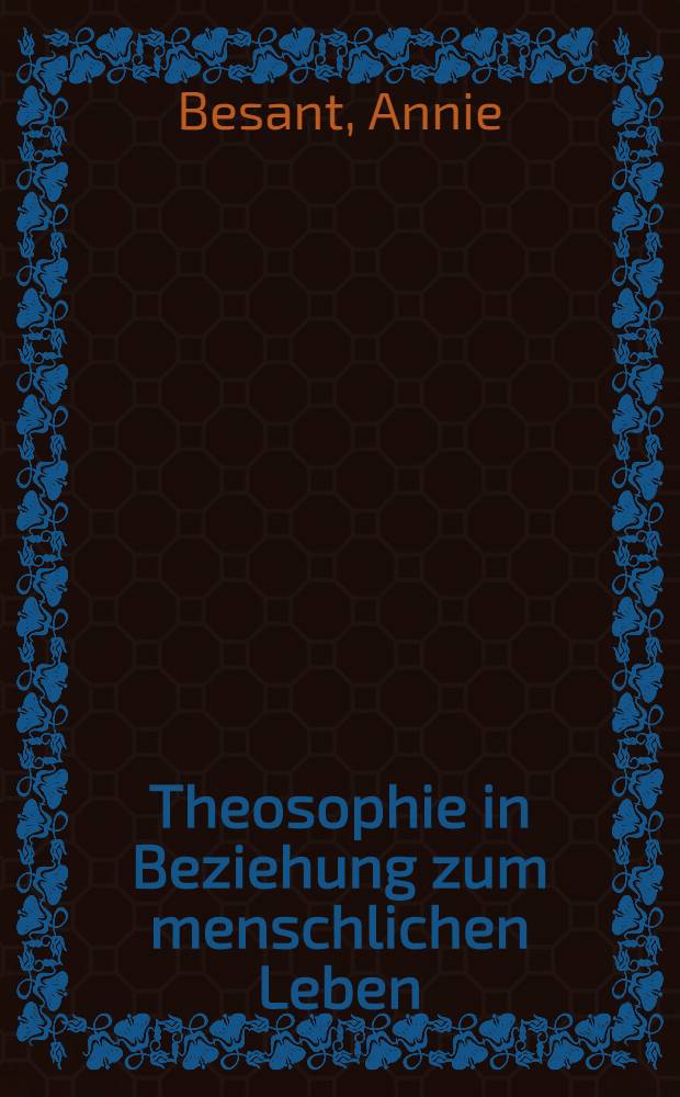 Theosophie in Beziehung zum menschlichen Leben : Vier Vorträge, gehalten zum 29 Jahrestag der Theosophischen Gesellschaft zu Benares im Dezember 1904
