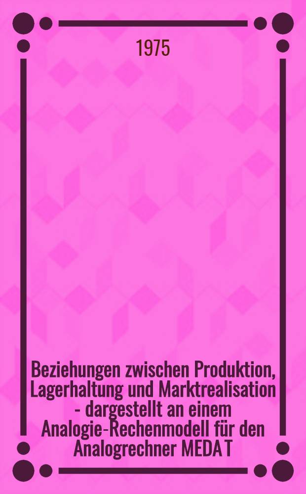 Beziehungen zwischen Produktion, Lagerhaltung und Marktrealisation - dargestellt an einem Analogie-Rechenmodell für den Analogrechner MEDA T