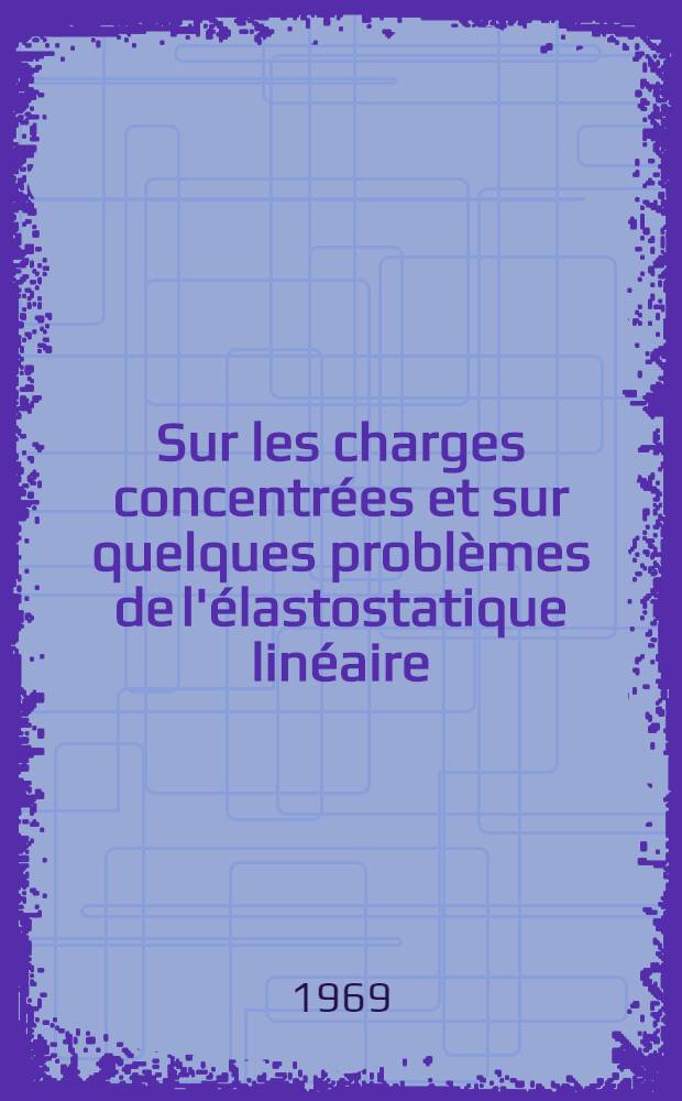 Sur les charges concentrées et sur quelques problèmes de l'élastostatique linéaire : 1-re thèse prés. ... à la Fac. des sciences de l'Univ. de Poitiers ..