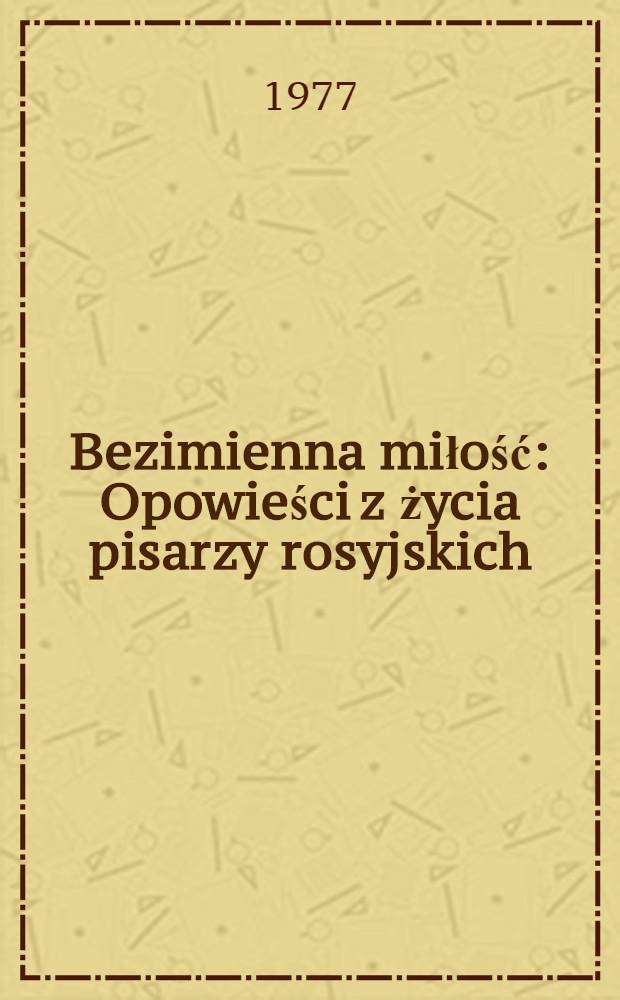 Bezimienna miłość : Opowieści z życia pisarzy rosyjskich: A. Puszkin, M. Lermontow, I. Turgieniew, F. Dostojewski, A. Czechow. L. Tołstoj