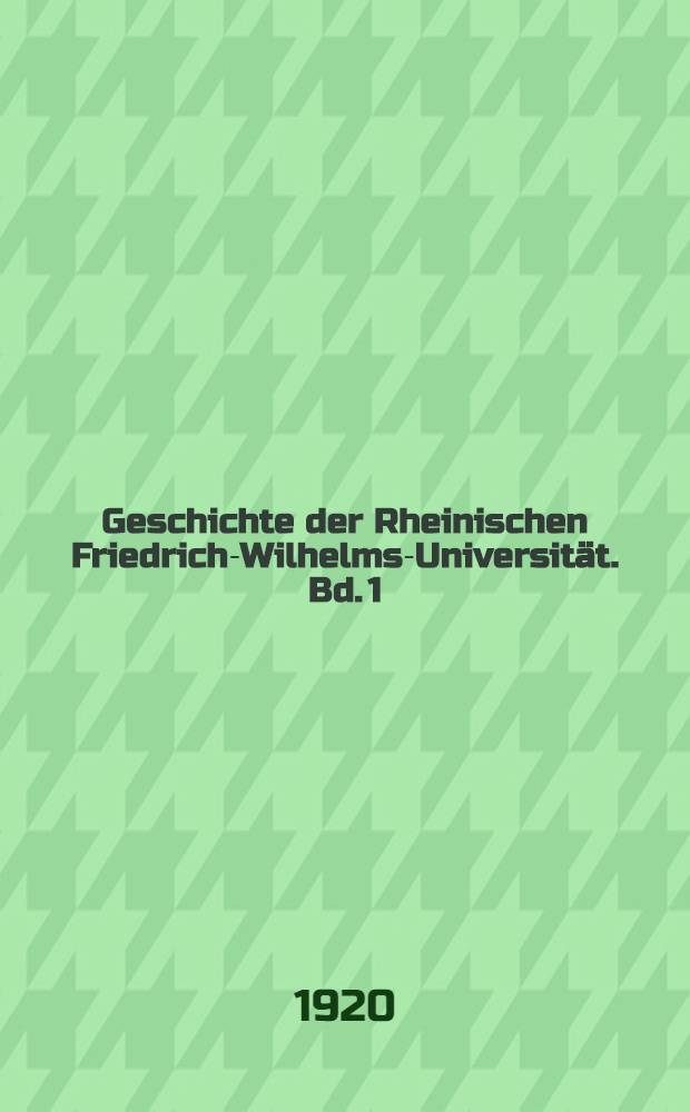 Geschichte der Rheinischen Friedrich-Wilhelms-Universität. [Bd.] 1 : Von der Gründung bis zum Jahr 1870
