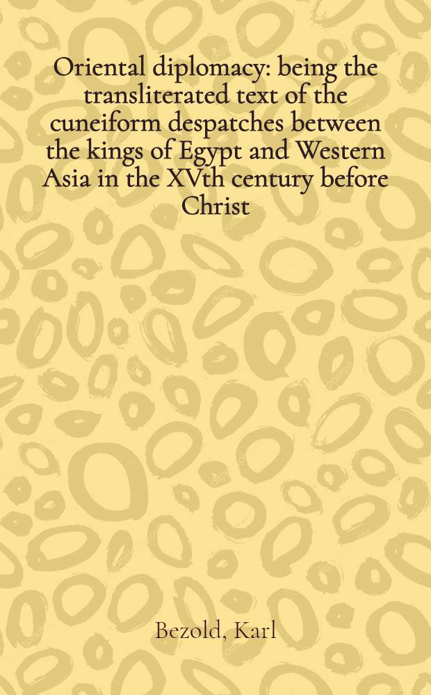 Oriental diplomacy: being the transliterated text of the cuneiform despatches between the kings of Egypt and Western Asia in the XVth century before Christ, discovered at Tell el-Amarna and now preserved in the British Museum : With full vocabulary, grammatical notes, etc