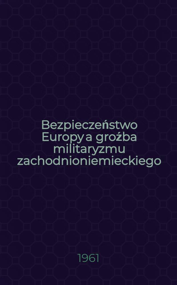 Bezpieczeństwo Europy a groźba militaryzmu zachodnioniemieckiego : Materiały międzynarodowej konferencji naukowej : Pr&agrave;ga, 23-27 maja 1961