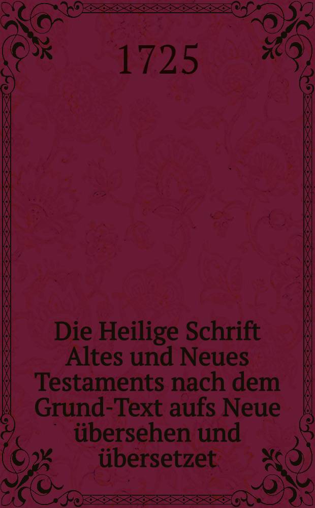 Die Heilige Schrift Altes und Neues Testaments nach dem Grund-Text aufs Neue übersehen und übersetzet : Nebst einiger Erklärung des buchstäblichen Sinnes ... Th. 1 : In sich haltend das Gesetz oder die fünff Bücher Mosess