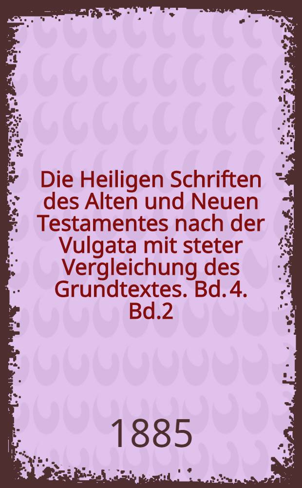 Die Heiligen Schriften des Alten und Neuen Testamentes nach der Vulgata mit steter Vergleichung des Grundtextes. Bd. 4. Bd.2 : Die Apostolischen Lehrschriften oder Briefe - Offenbarung Johannes