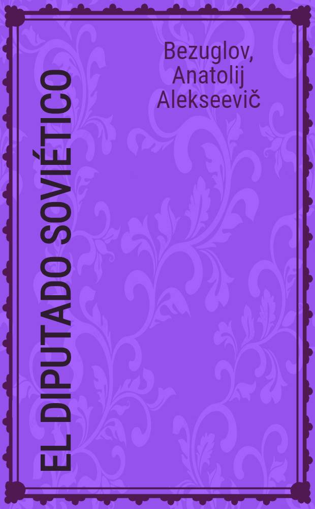 El diputado sovi&eacute;tico : Estatuto jur&iacute;dico : Trad. del ruso ...