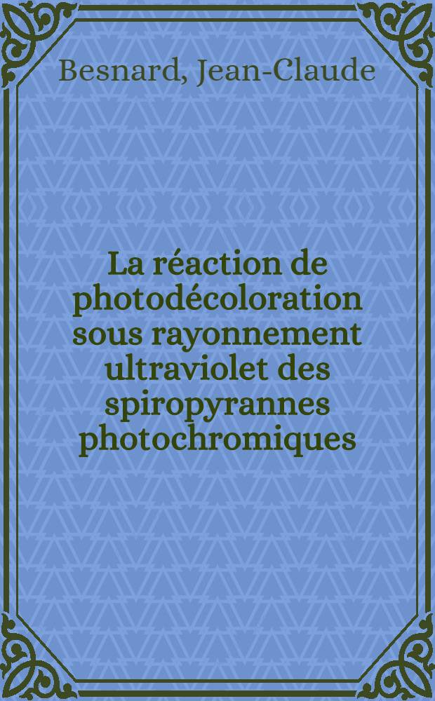 La réaction de photodécoloration sous rayonnement ultraviolet des spiropyrannes photochromiques: 1-re thèse; Proposition donnée par la Faculté: 2-e thèse: Thèses présentées à la Faculté des sciences de l'Univ. de Strasbourg / par Jean-Claude Besnard