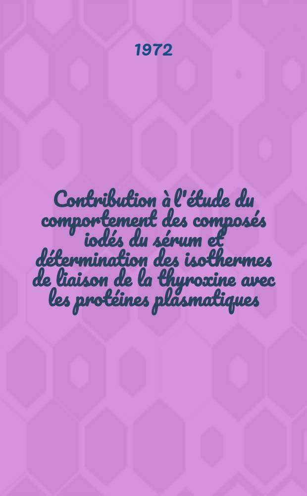 Contribution à l'étude du comportement des composés iodés du sérum et détermination des isothermes de liaison de la thyroxine avec les protéines plasmatiques : Thèse prés. à l'Univ. de Tours