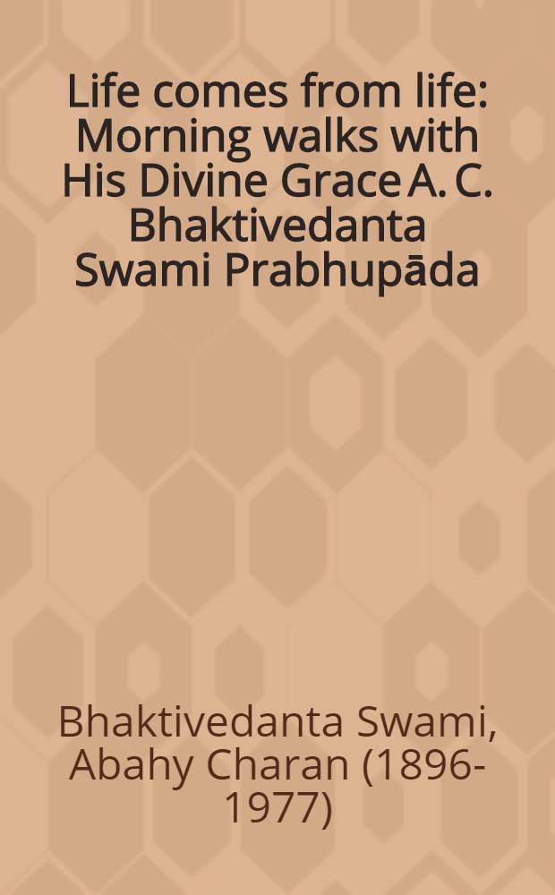 Life comes from life : Morning walks with His Divine Grace A. C. Bhaktivedanta Swami Prabhupāda