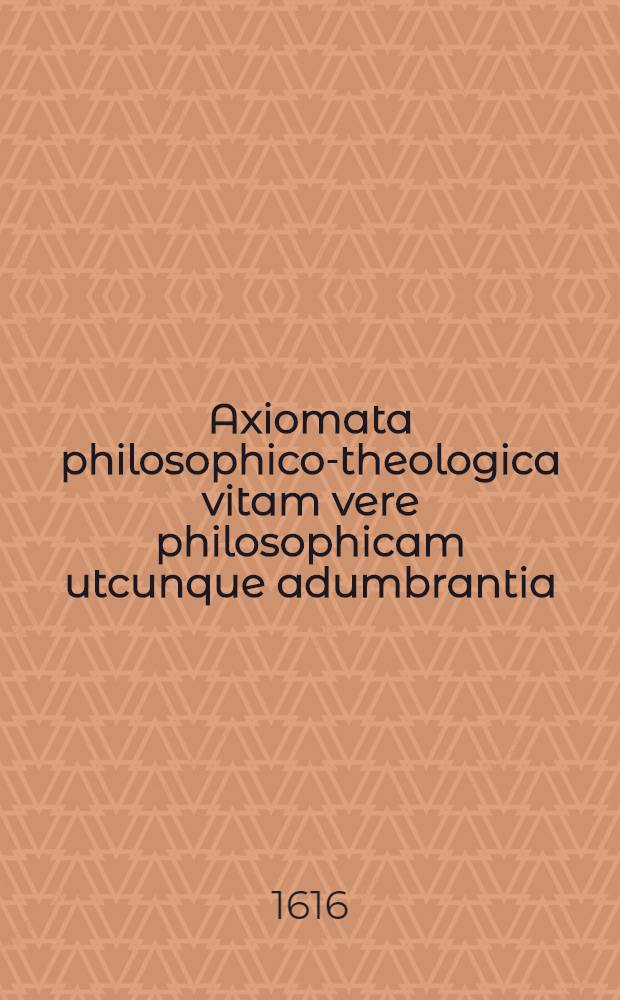 Axiomata philosophico-theologica vitam vere philosophicam utcunque adumbrantia