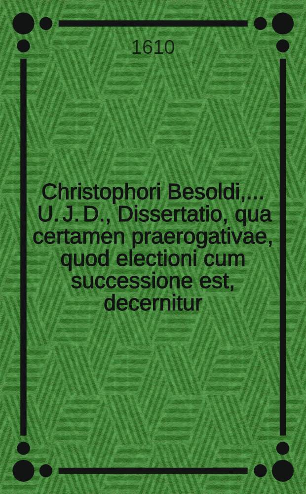 Christophori Besoldi, ... U. J. D., Dissertatio, qua certamen praerogativae, quod electioni cum successione est, decernitur