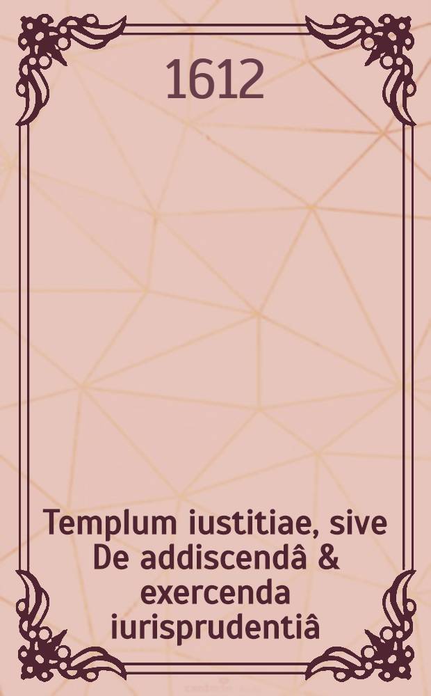 Templum iustitiae, sive De addiscendâ & exercenda iurisprudentiâ : Dissertatio auspicatoriae orationis loco, cum ad docendi munus, in incluta patriae Academia, adlectus esset