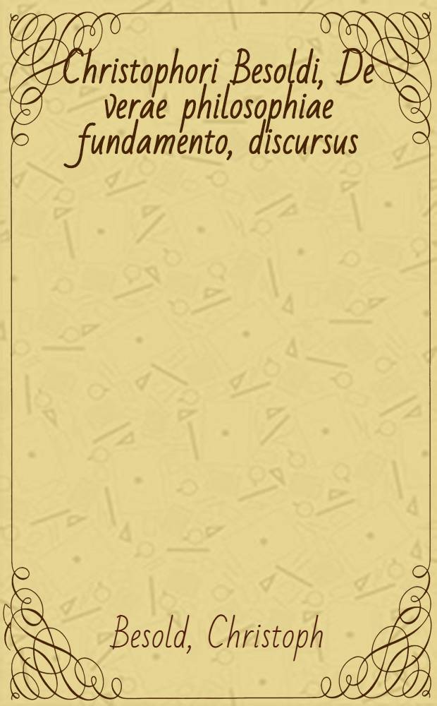 Christophori Besoldi, De verae philosophiae fundamento, discursus