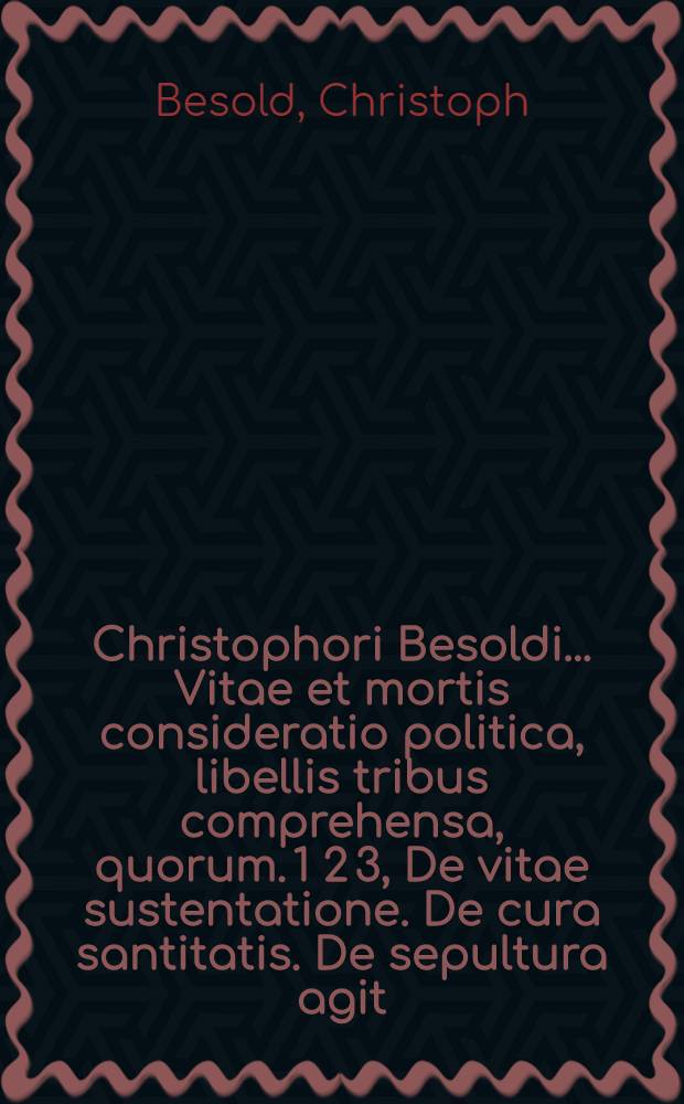 Christophori Besoldi ... Vitae et mortis consideratio politica, libellis tribus comprehensa, quorum. 1 2 3, De vitae sustentatione. De cura santitatis. De sepultura agit
