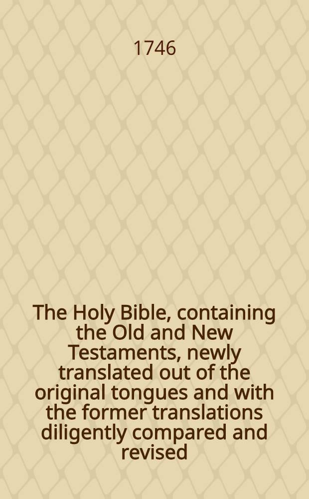 The Holy Bible, containing the Old and New Testaments, newly translated out of the original tongues and with the former translations diligently compared and revised