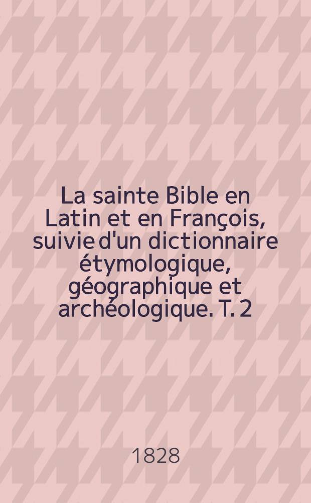 La sainte Bible en Latin et en François, suivie d'un dictionnaire étymologique, géographique et archéologique. T. 2 : [Le Lévitique, les Nombres, le Deutéronome, et Josué] ...