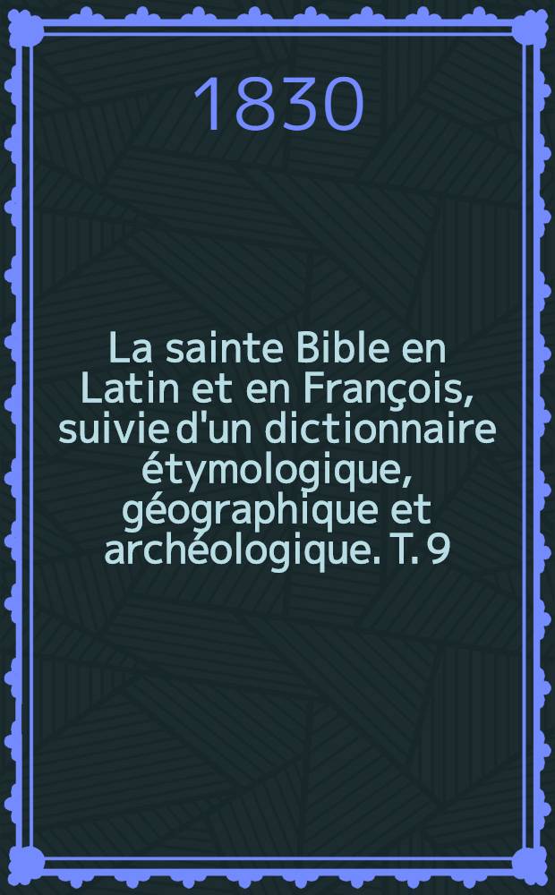 La sainte Bible en Latin et en François, suivie d'un dictionnaire étymologique, géographique et archéologique. T. 9 : [Les douzes petits prophètes: Osée, Joel Amos, Abdias, Jonas, Michée, Nahum, Habacuc, Sophonie, Aggée, Zacharie, Malachie, les Machabees]