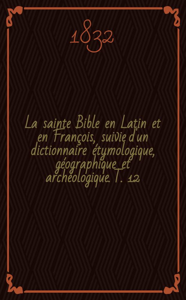 La sainte Bible en Latin et en François, suivie d'un dictionnaire étymologique, géographique et archéologique. T. 12 : [Les Épitres de saint Paul, de saint Jacques, de saint Pierre, de saint Jean, de saint Jude ; L'Apocalypse de saint Jean, apotre]