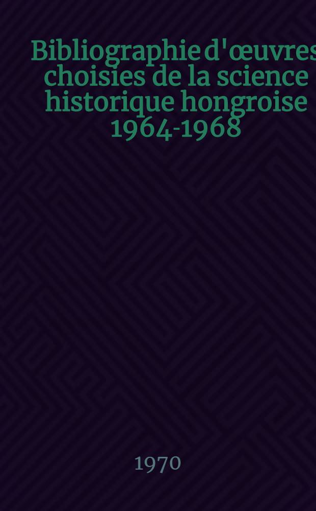 Bibliographie d'œuvres choisies de la science historique hongroise 1964-1968