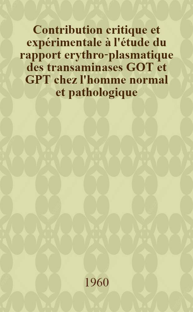 Contribution critique et expérimentale à l'étude du rapport erythro-plasmatique des transaminases GOT et GPT chez l'homme normal et pathologique : Thèse