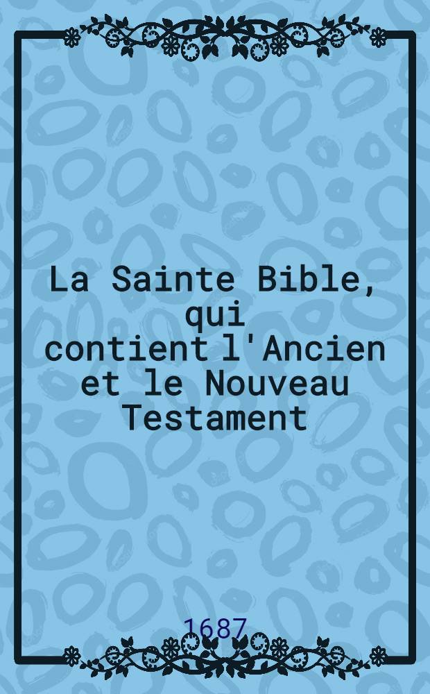 La Sainte Bible, qui contient l'Ancien et le Nouveau Testament : C'est à dire, l'ancienne et la nouvelle alliances : Le tout rev. et conséré sur les textes hébreux et grecs, par les pasteurs et professeurs de l'église de Genéve. Et soigneusement corr dans cette éd., dans laquelle outre les Jndices nécessaires pour l'instruction du lecteur, et toutes les autres choses qui se trouvent dans les éd. précédentes, on a inséré les formulaires de la Confirmation des pasteurs des anciens, et des pasteurs des anciens, et des diacres, de l'excommunication, de la réconciliation des pénitents, et la Confession de foy des églises Walonnes