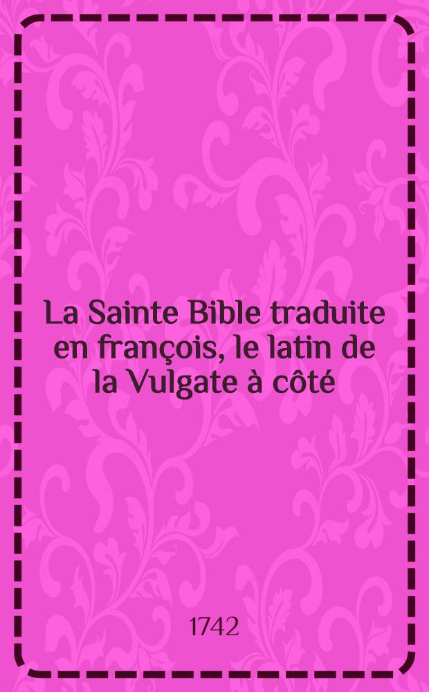 La Sainte Bible traduite en françois, le latin de la Vulgate à côté : Avec de courtes notes tirées des saints pères ... et la Concorde des quatre Évangélistes en latin & en françois : Avec le traitez de chronologie & de géographie, les sommaires des livres tant du Vieux que Nouveau Testament & toutes les tables tirées de la grande Bible Latine d'Antoine Vitré : De plus une Idée générale de l'Écriture Sainte ..