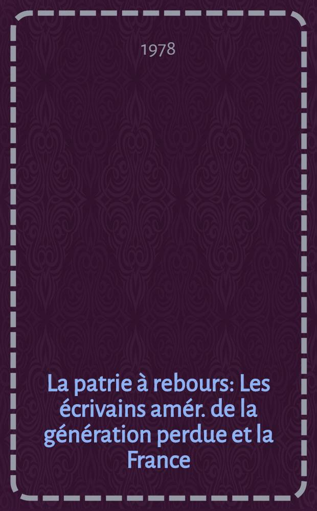 La patrie à rebours : Les écrivains amér. de la génération perdue et la France (1917-1935) Exil et création litt. Thèse prés. devant l'Univ. de Paris IV. T. 1