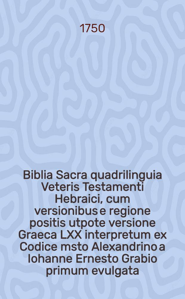Biblia Sacra quadrilinguia Veteris Testamenti Hebraici, cum versionibus e regione positis utpote versione Graeca LXX interpretum ex Codice msto Alexandrino a Iohanne Ernesto Grabio primum evulgata ... item versione Latina Sebastiani Schmidii noviter revisa ... curatius accomodata et Germanica B. Lutheri ex ultima beati viri revisione et editione MDXLIV-XLV expressa : Adiectis textui Hebraeo notis Masorethicis et Graecae versionis lectionibus Codicis Vaticani ... [Vol. 1 : Continens Genesin usque ad Estheram]