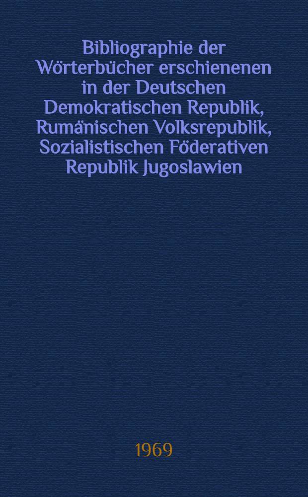 Bibliographie der Wörterbücher erschienenen in der Deutschen Demokratischen Republik, Rumänischen Volksrepublik, Sozialistischen Föderativen Republik Jugoslawien, Tschechoslowakischen Sozialistischen Republik, Ungarischen Volksrepublik, Union der Sozialistischen Sowjetrepubliken, Volksrepublik Bulgarien, Volksrepublik China, Volksrepublik Polen. 1965/1966 : Bibliographie der Wörterbücher erschienenen in der Deutschen Demokratischen Republik, Koreanischen Volksdemokratischen Republik, Rumänischen Volksrepublik, Sozialistischen Föderativen Republik Jugoslawien, Tschechoslowakischen Sozialistischer Republik, Ungarischen Volksrepublik, Union der Sozialistischen Sowjetrepubliken, Volksrepublik Bulgarien, Volksrepublik China, Volksrepublik Polen ...