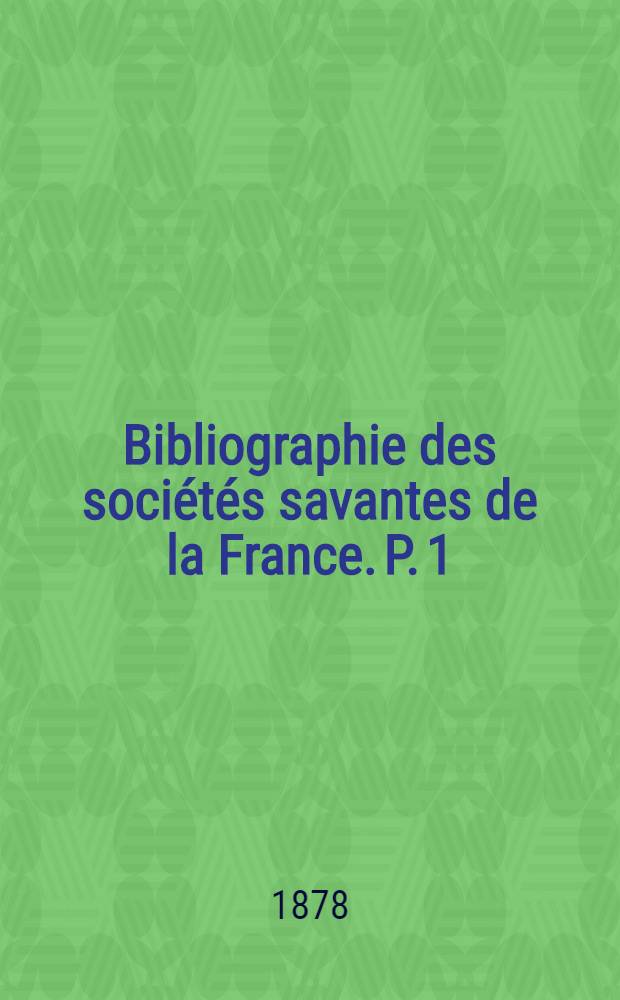 Bibliographie des soci&eacute;t&eacute;s savantes de la France. P. 1 : D&eacute;partements
