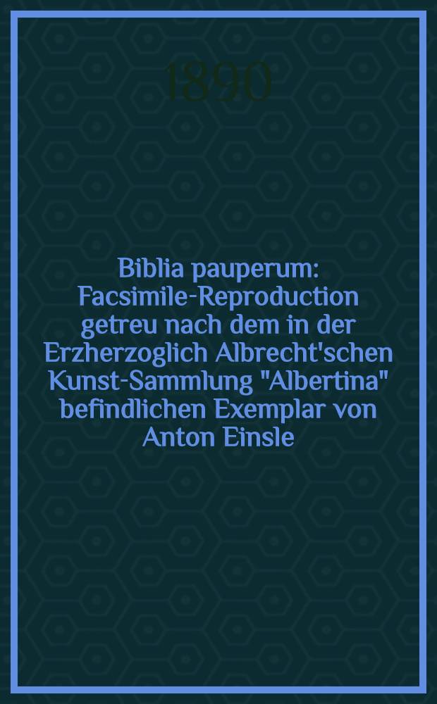 Biblia pauperum : Facsimile-Reproduction getreu nach dem in der Erzherzoglich Albrecht'schen Kunst-Sammlung "Albertina" befindlichen Exemplar von Anton Einsle