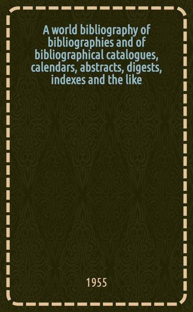 A world bibliography of bibliographies and of bibliographical catalogues, calendars, abstracts, digests, indexes and the like : Vol. 1-4