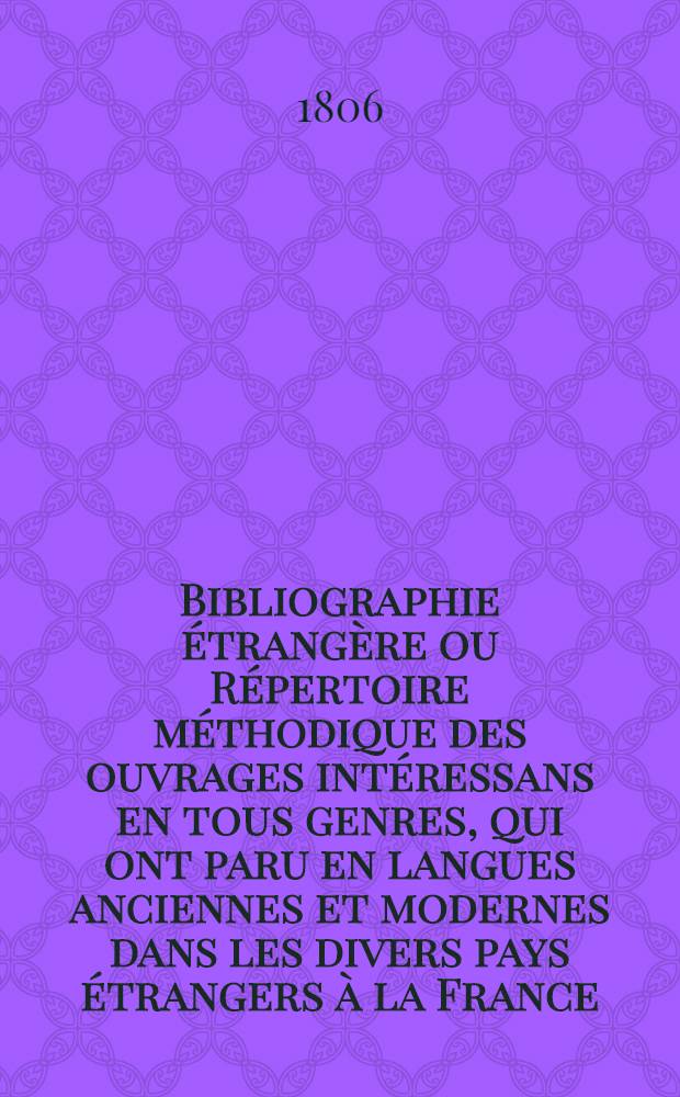 Bibliographie étrangère ou Répertoire méthodique des ouvrages intéressans en tous genres, qui ont paru en langues anciennes et modernes dans les divers pays étrangers à la France
