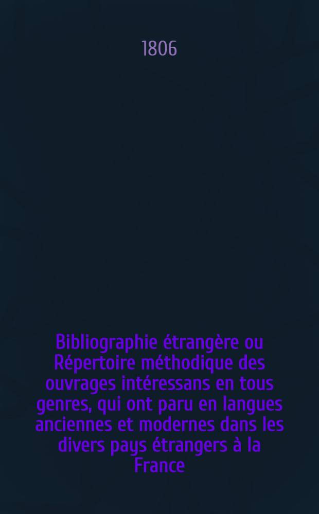 Bibliographie étrangère ou Répertoire méthodique des ouvrages intéressans en tous genres, qui ont paru en langues anciennes et modernes dans les divers pays étrangers à la France. Vol. 1 : Années 1800 à 1805