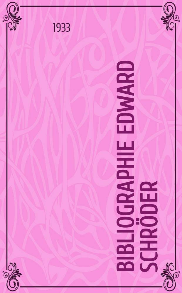 Bibliographie Edward Schröder : Zum 75. Geburtstag am 18. Mai 1933 dargebracht von Freunden und Schülern