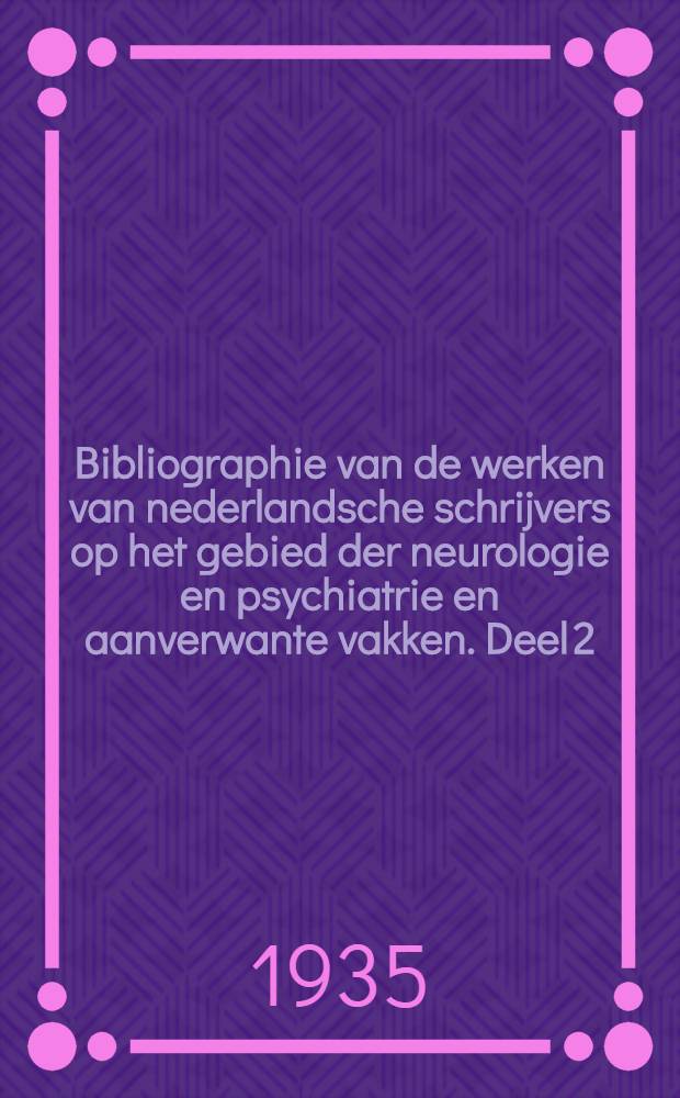Bibliographie van de werken van nederlandsche schrijvers op het gebied der neurologie en psychiatrie en aanverwante vakken. Deel 2