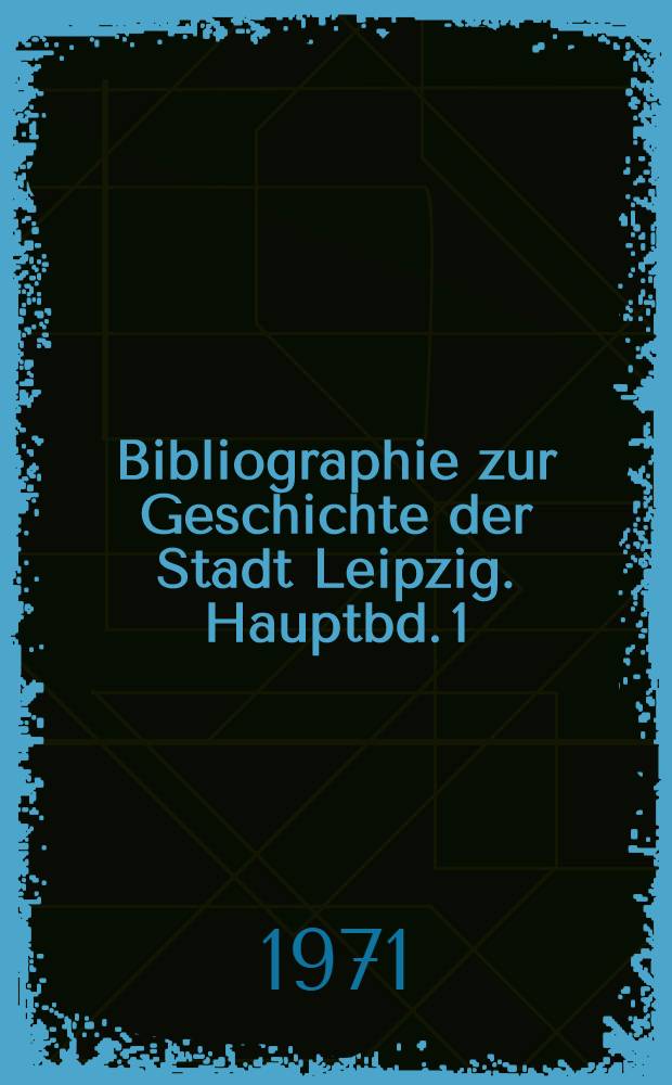 Bibliographie zur Geschichte der Stadt Leipzig. Hauptbd. 1