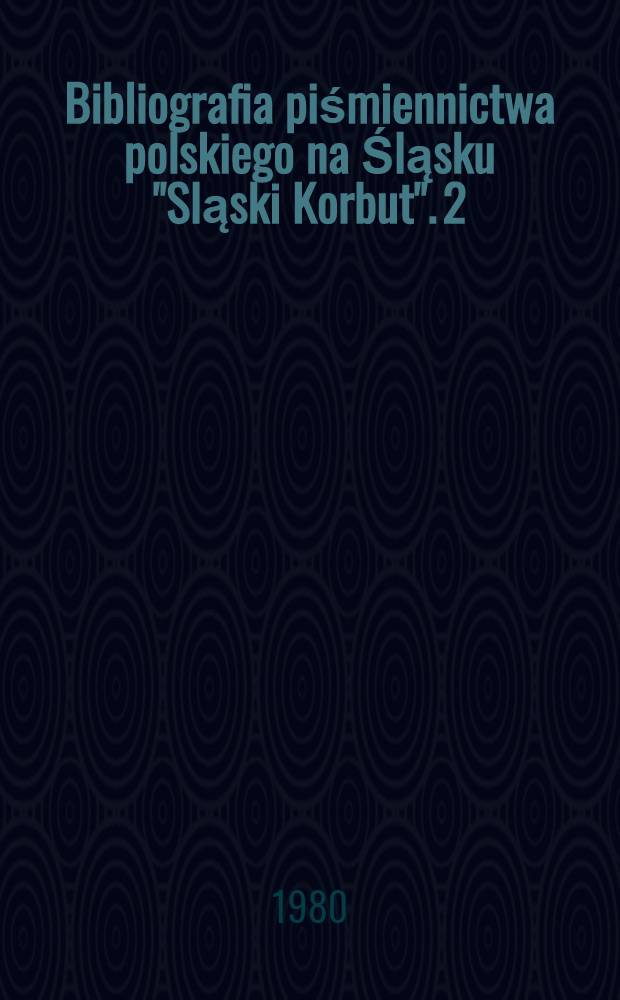 Bibliografia piśmiennictwa polskiego na Śląsku "Sląski Korbut". 2 : Bibliografia piśmiennictwa polskiego na Śląsku XVII i XVIII w.
