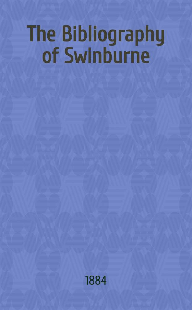 The Bibliography of Swinburne : A bibliographical list arranged in chronological order of the published writings in verse and prose of Algernon Charles Swinburne (1857-1884)