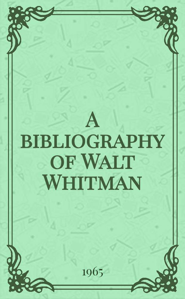 A bibliography of Walt Whitman : Being the Catalog of the Trent collection of Duke university comp. by Ellen F. Frey and a Concise bibliography of the works of Walt Whitman by Carolyn Wells and Alfred F. Goldsmith : 2 vol. in 1