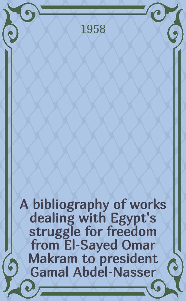 A bibliography of works dealing with Egypt's struggle for freedom from El-Sayed Omar Makram to president Gamal Abdel-Nasser