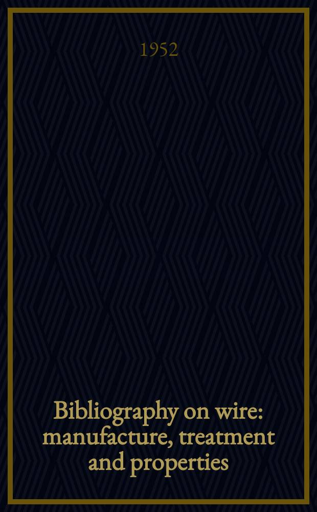 Bibliography on wire: manufacture, treatment and properties : Incl. references to the cold drawing of bars ..