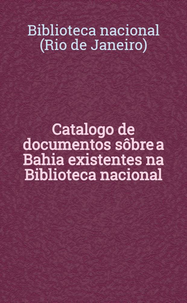 Catalogo de documentos sôbre a Bahia existentes na Biblioteca nacional