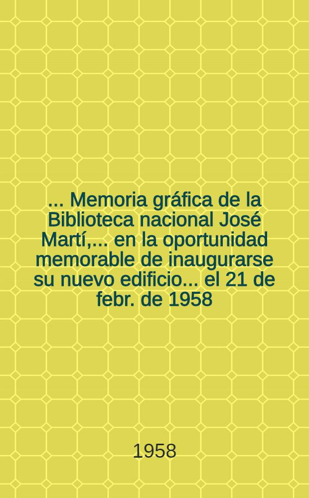 [... Memoria gr&aacute;fica de la Biblioteca nacional Jos&eacute; Mart&iacute;, ... en la oportunidad memorable de inaugurarse su nuevo edificio ... el 21 de febr. de 1958 ...]