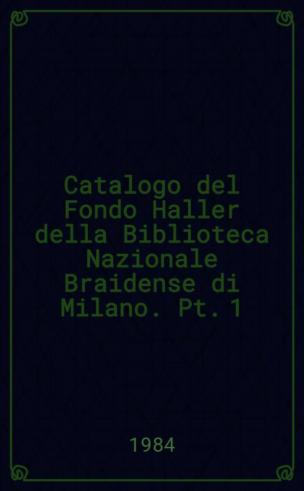 Catalogo del Fondo Haller della Biblioteca Nazionale Braidense di Milano. Pt. 1 : Libri